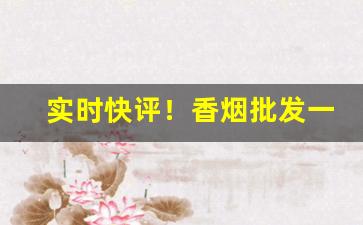实时快评！香烟批发一手货源工厂实力供货“床头金尽”