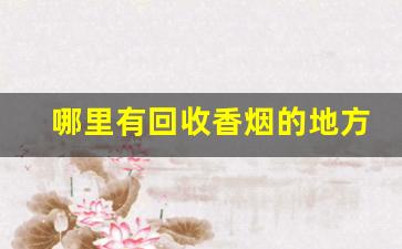 哪里有回收香烟的地方-附近回收高档香烟的地方