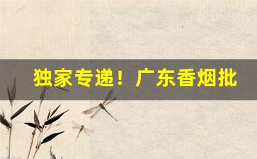 独家专递！广东香烟批发一手货源最新联系方式“东方千骑”