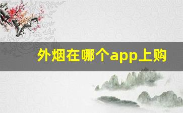 外烟在哪个app上购买-进口烟在什么软件上可以买