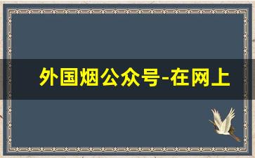 外国烟公众号-在网上的外国烟