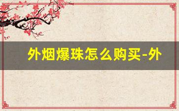 外烟爆珠怎么购买-外烟爆珠有哪些便宜的