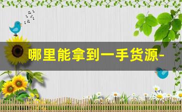 哪里能拿到一手货源-全国找一手货源渠道