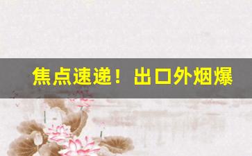 焦点速递！出口外烟爆珠雪茄一手货“屏声敛息”