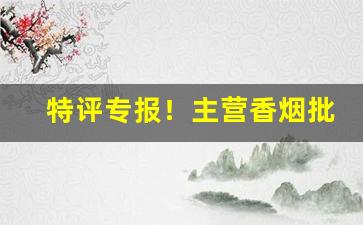 特评专报！主营香烟批发货到付款“东西南北”