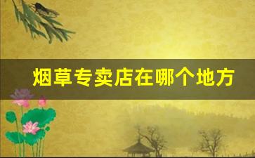 烟草专卖店在哪个地方-官方烟草专卖店在哪找