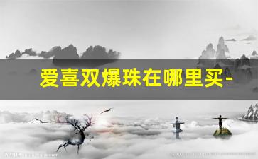 爱喜双爆珠在哪里买-爱喜葡萄双爆珠在哪买