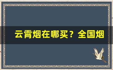 云霄烟在哪买？全国烟批发全网最低价