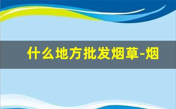 什么地方批发烟草-烟草在什么店能买到