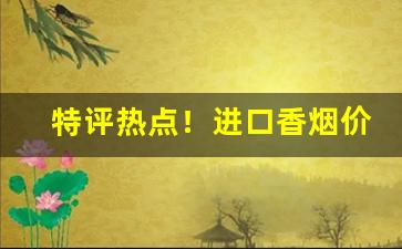 特评热点！进口香烟价格表2023价目表“觥筹交错”