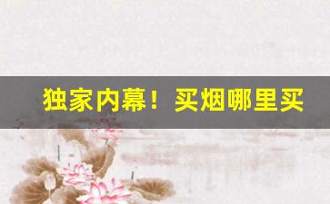 独家内幕！买烟哪里买比较好“标情夺趣”