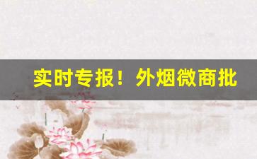 实时专报！外烟微商批发货源网“放屁添风”