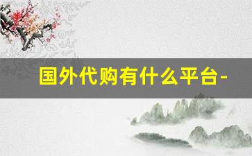 国外代购有什么平台-海外代购便宜的平台