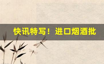 快讯特写！进口烟酒批发网站有哪些“春梦一场”