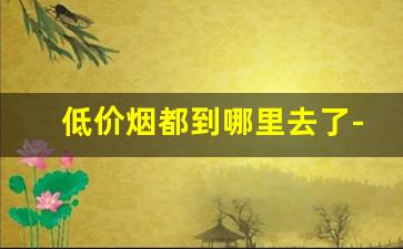 低价烟都到哪里去了-以前的便宜烟都哪里去了