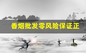 香烟批发零风险保证正规渠道出货-香烟压货能低价出吗