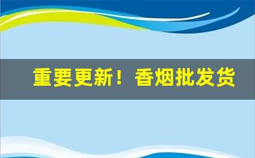 重要更新！香烟批发货源保障“拔群出萃”