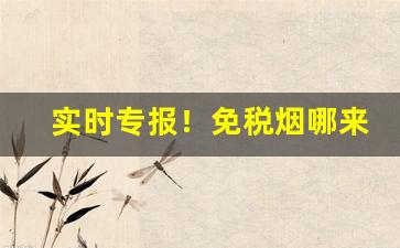 实时专报！免税烟哪来的“蚕头燕尾”