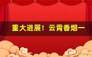 重大进展！云霄香烟一手厂家直销“搬唇弄舌”
