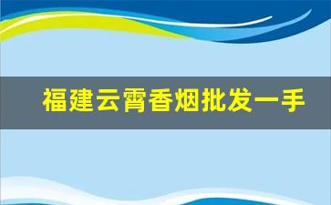 福建云霄香烟批发一手货源代理-云霄烟厂家特惠