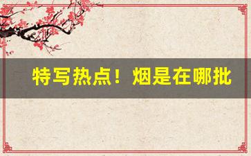 特写热点！烟是在哪批发的“耳目喉舌”