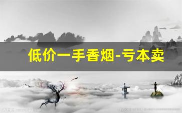 低价一手香烟-亏本卖的香烟
