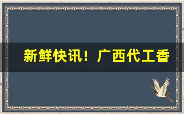 新鲜快讯！广西代工香烟招募代理“惨绝人寰”