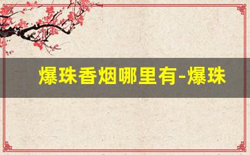 爆珠香烟哪里有-爆珠香烟国内能买到的
