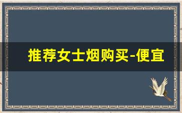 推荐女士烟购买-便宜的女士烟排名