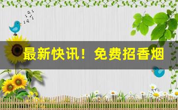 最新快讯！免费招香烟批发代理“雕蚶镂蛤”