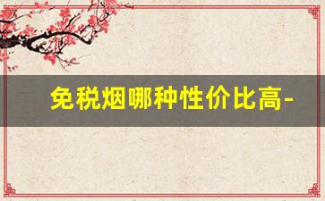 免税烟哪种性价比高-免税烟性价比高的 免税烟哪款好抽