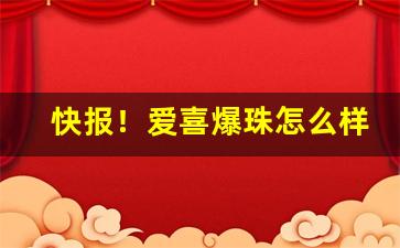 快报！爱喜爆珠怎么样“拔山超海”