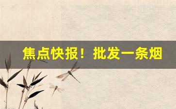 焦点快报！批发一条烟需要多少钱“倒载干戈”