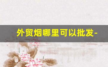 外贸烟哪里可以批发-什么平台可以批发烟