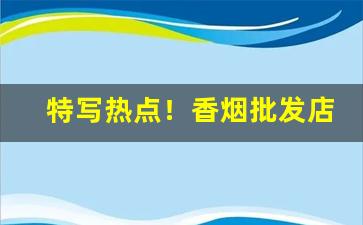 特写热点！香烟批发店“车载斗量”