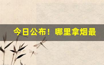今日公布！哪里拿烟最便宜又好抽“穿红着绿”