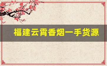 福建云霄香烟一手货源厂家直销代理-云霄烟批发平台推荐