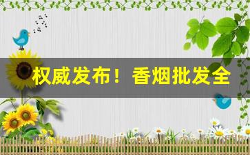 权威发布！香烟批发全国到付厂家直销“功同赏异”