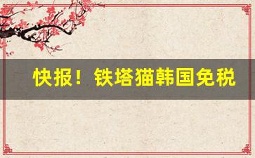 快报！铁塔猫韩国免税店价格“博古通今”