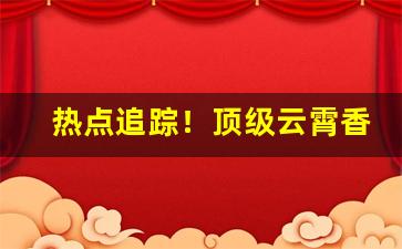 热点追踪！顶级云霄香烟一手货源联系方式“扼吭夺食”