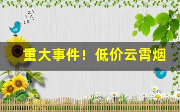 重大事件！低价云霄烟“多愁善感”