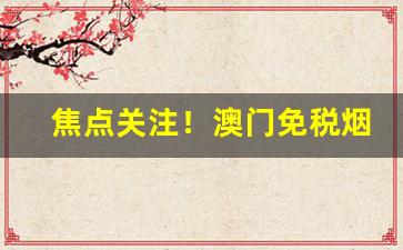 焦点关注！澳门免税烟代发“放诞不羁”