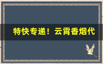 特快专递！云霄香烟代理“谗口嚣嚣”