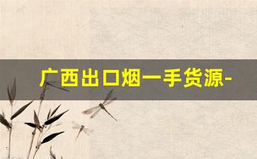 广西出口烟一手货源-广西烟礼盒批发
