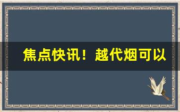 焦点快讯！越代烟可以买吗“扣人心弦”