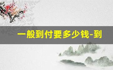 一般到付要多少钱-到付怎么最便宜