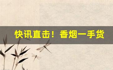 快讯直击！香烟一手货源物流稳定“拔刃张弩”