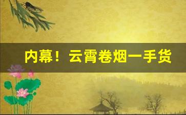 内幕！云霄卷烟一手货源总仓批发“重睹天日”