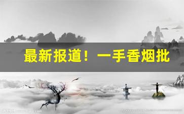 最新报道！一手香烟批发“百思莫解”