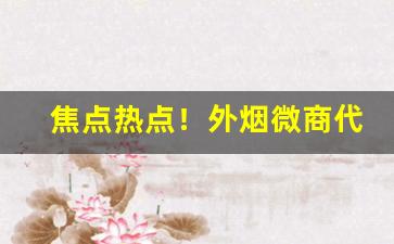 焦点热点！外烟微商代理一手货源售卖网“晨参暮礼”